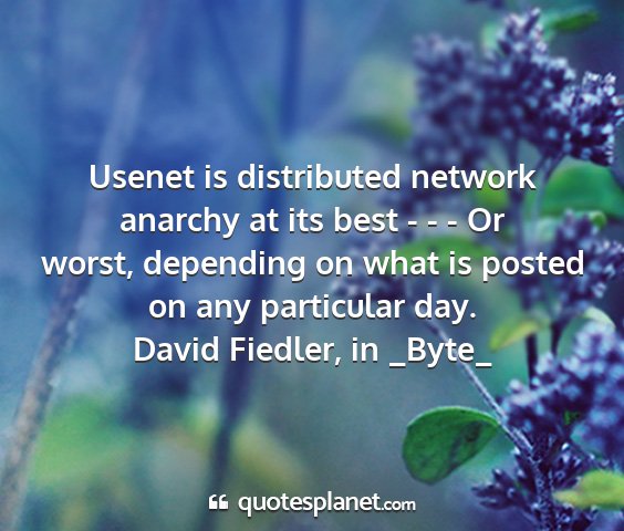 David fiedler, in _byte_ - usenet is distributed network anarchy at its best...