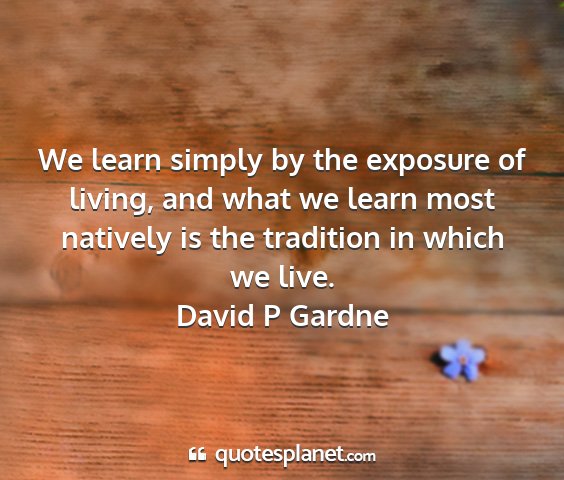David p gardne - we learn simply by the exposure of living, and...