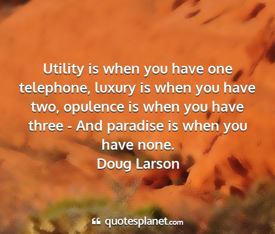 Doug larson - utility is when you have one telephone, luxury is...