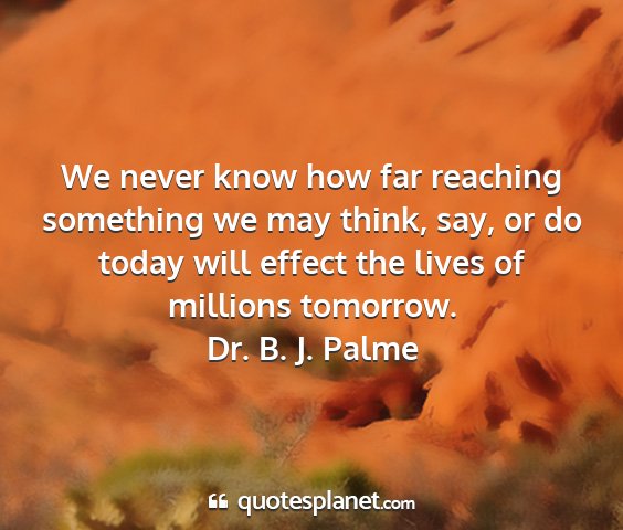 Dr. b. j. palme - we never know how far reaching something we may...