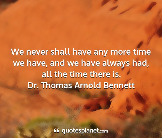 Dr. thomas arnold bennett - we never shall have any more time we have, and we...