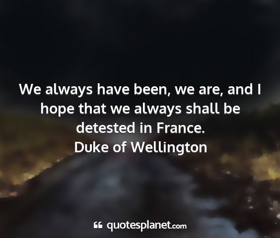 Duke of wellington - we always have been, we are, and i hope that we...