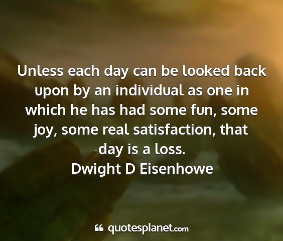 Dwight d eisenhowe - unless each day can be looked back upon by an...