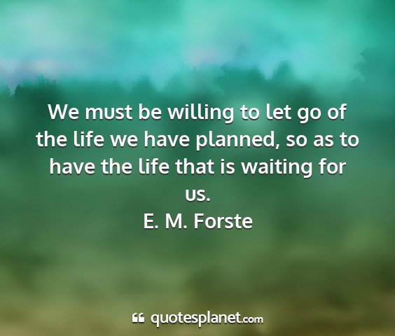 E. m. forste - we must be willing to let go of the life we have...