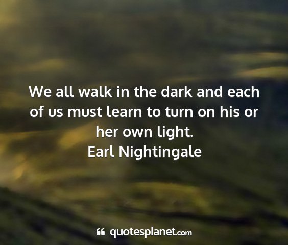 Earl nightingale - we all walk in the dark and each of us must learn...