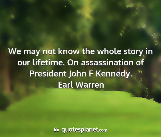 Earl warren - we may not know the whole story in our lifetime....