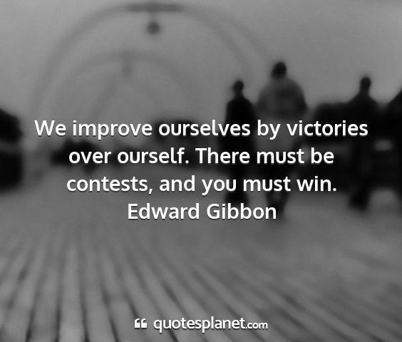 Edward gibbon - we improve ourselves by victories over ourself....
