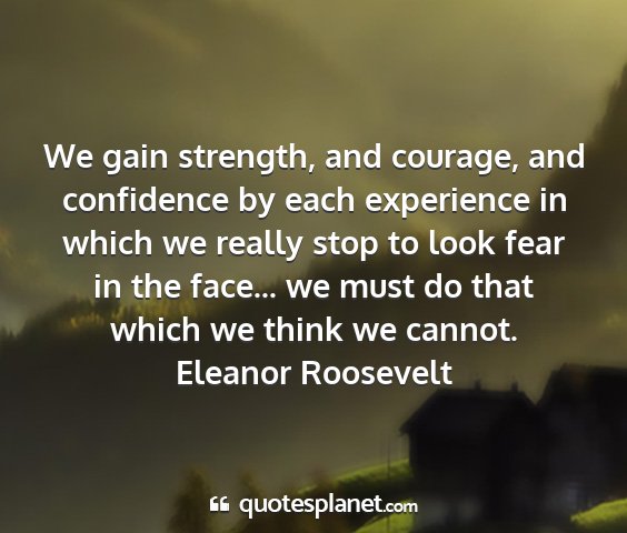 Eleanor roosevelt - we gain strength, and courage, and confidence by...