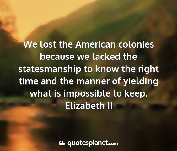 Elizabeth ii - we lost the american colonies because we lacked...