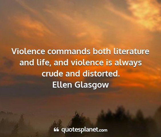 Ellen glasgow - violence commands both literature and life, and...