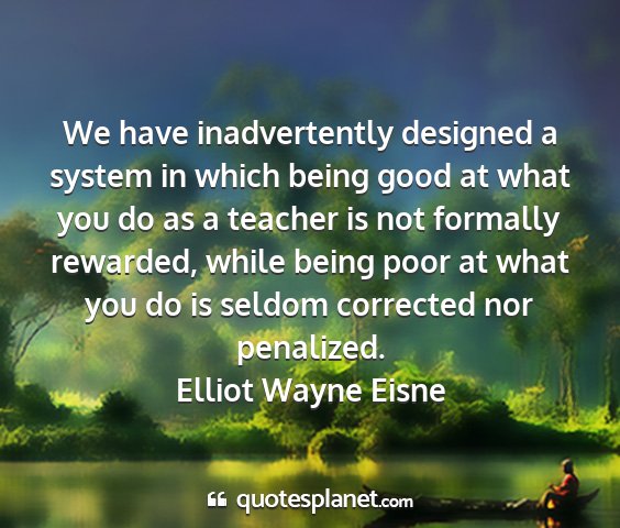 Elliot wayne eisne - we have inadvertently designed a system in which...