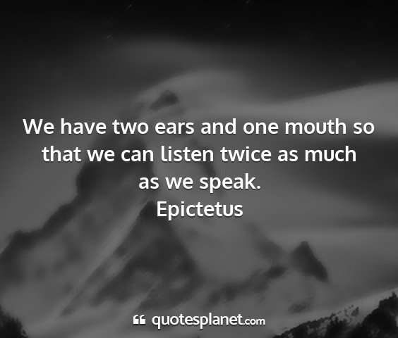 Epictetus - we have two ears and one mouth so that we can...