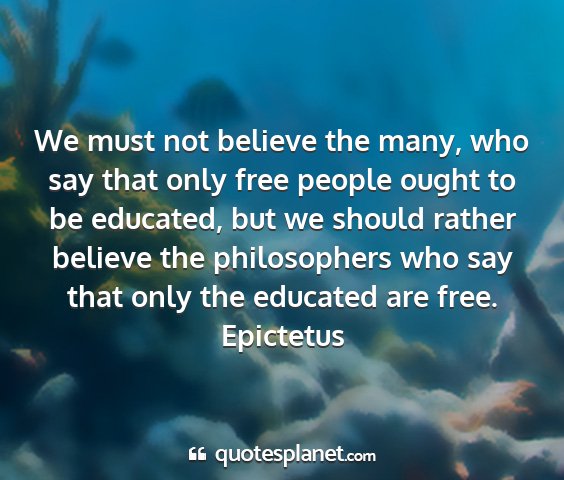 Epictetus - we must not believe the many, who say that only...