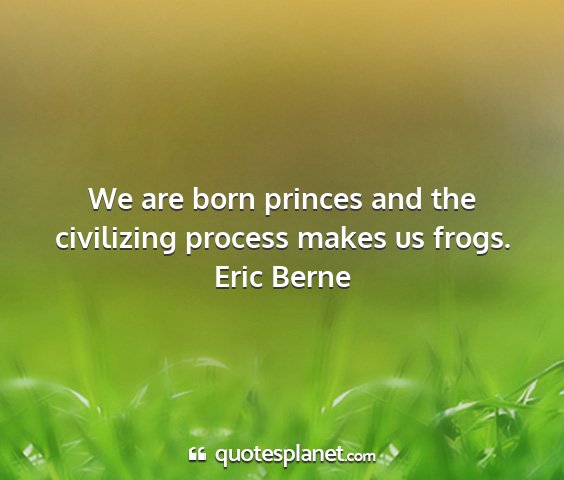 Eric berne - we are born princes and the civilizing process...