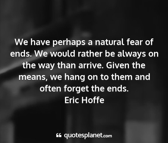 Eric hoffe - we have perhaps a natural fear of ends. we would...