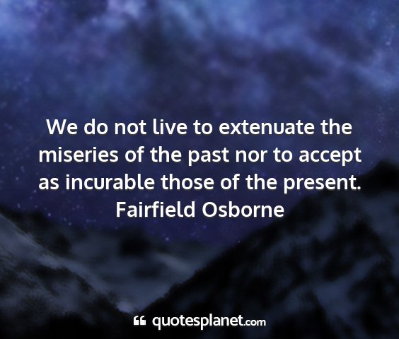 Fairfield osborne - we do not live to extenuate the miseries of the...