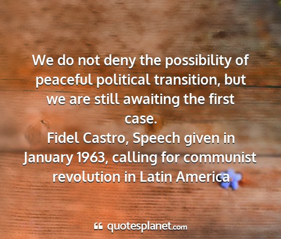 Fidel castro, speech given in january 1963, calling for communist revolution in latin america - we do not deny the possibility of peaceful...