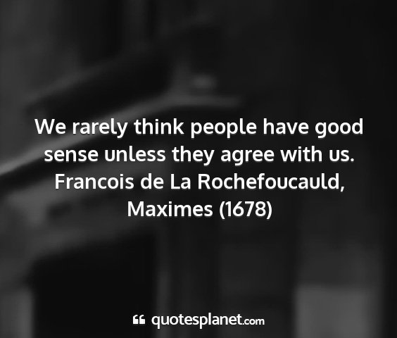 Francois de la rochefoucauld, maximes (1678) - we rarely think people have good sense unless...