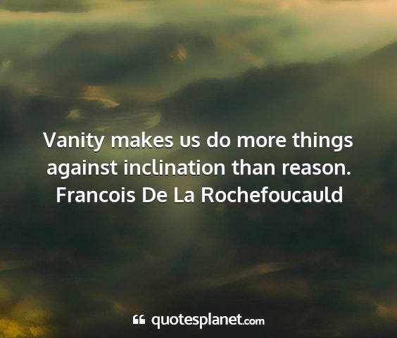 Francois de la rochefoucauld - vanity makes us do more things against...