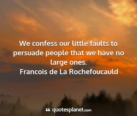 Francois de la rochefoucauld - we confess our little faults to persuade people...