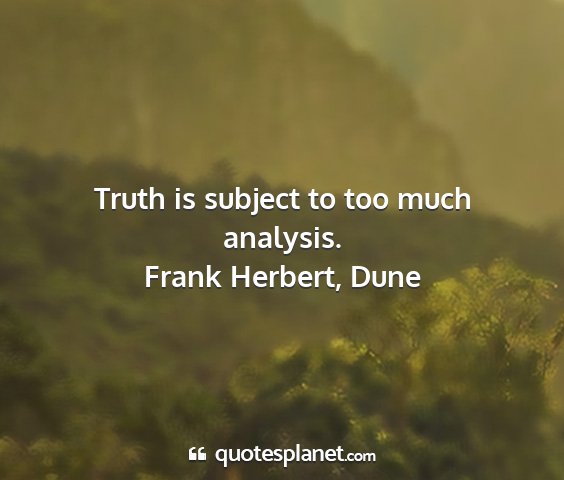 Frank herbert, dune - truth is subject to too much analysis....