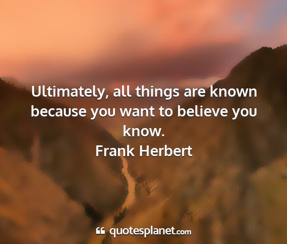Frank herbert - ultimately, all things are known because you want...