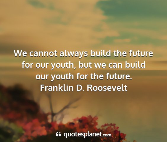 Franklin d. roosevelt - we cannot always build the future for our youth,...