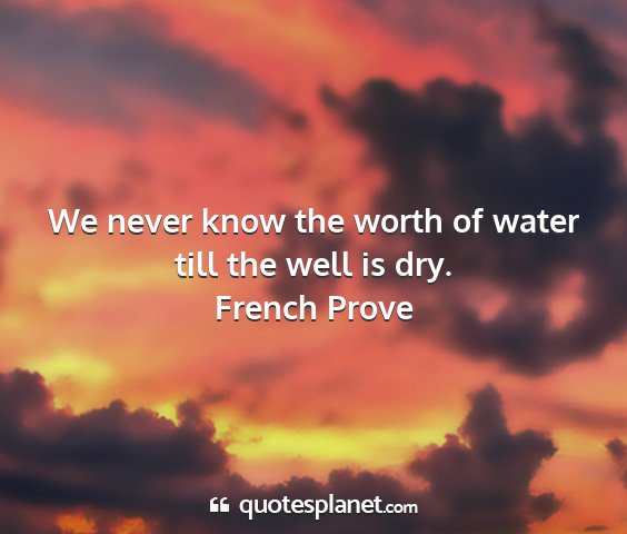 French prove - we never know the worth of water till the well is...