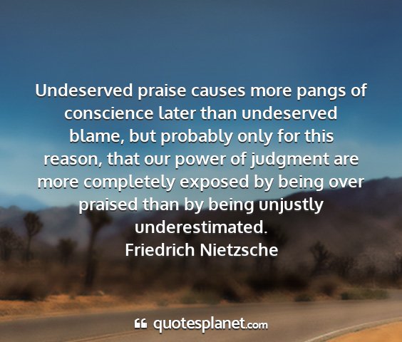 Friedrich nietzsche - undeserved praise causes more pangs of conscience...