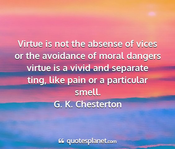 G. k. chesterton - virtue is not the absense of vices or the...
