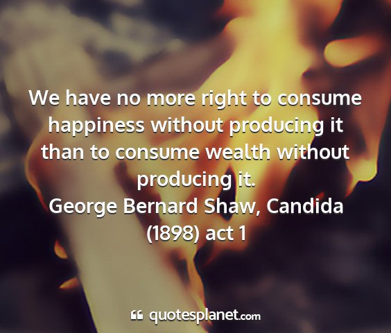 George bernard shaw, candida (1898) act 1 - we have no more right to consume happiness...