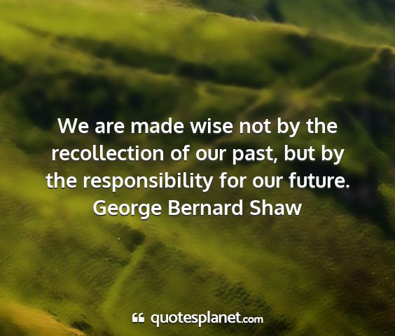 George bernard shaw - we are made wise not by the recollection of our...