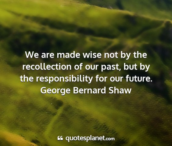 George bernard shaw - we are made wise not by the recollection of our...