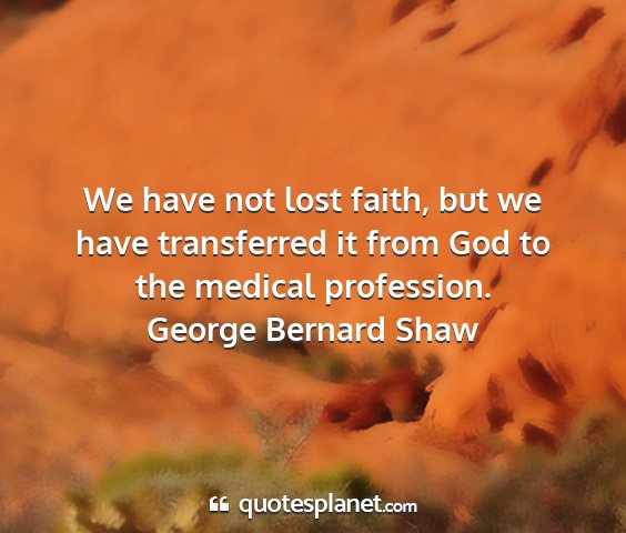 George bernard shaw - we have not lost faith, but we have transferred...