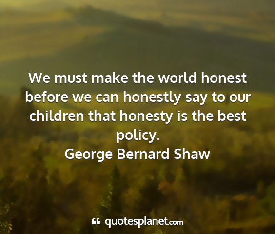 George bernard shaw - we must make the world honest before we can...