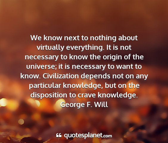 George f. will - we know next to nothing about virtually...