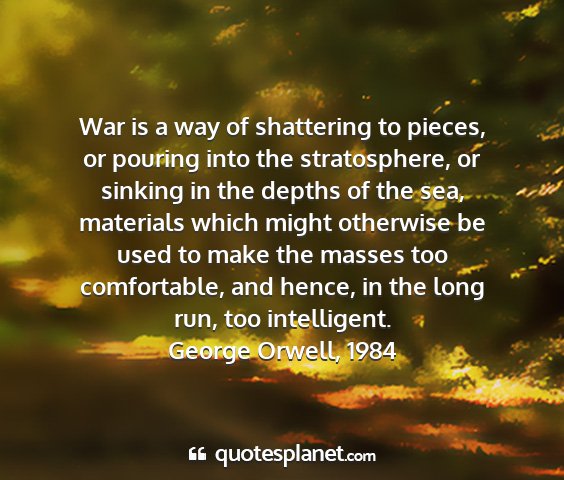 George orwell, 1984 - war is a way of shattering to pieces, or pouring...