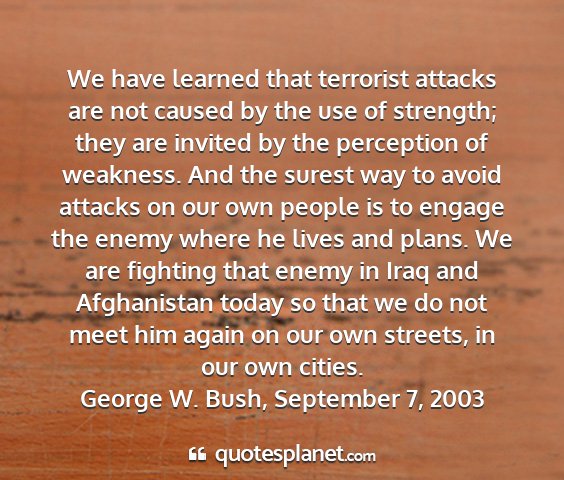 George w. bush, september 7, 2003 - we have learned that terrorist attacks are not...