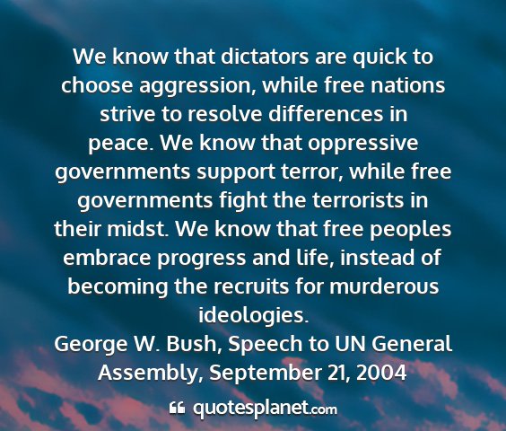 George w. bush, speech to un general assembly, september 21, 2004 - we know that dictators are quick to choose...