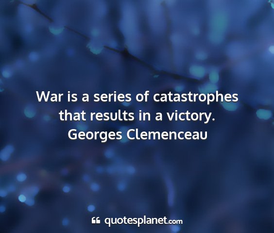 Georges clemenceau - war is a series of catastrophes that results in a...