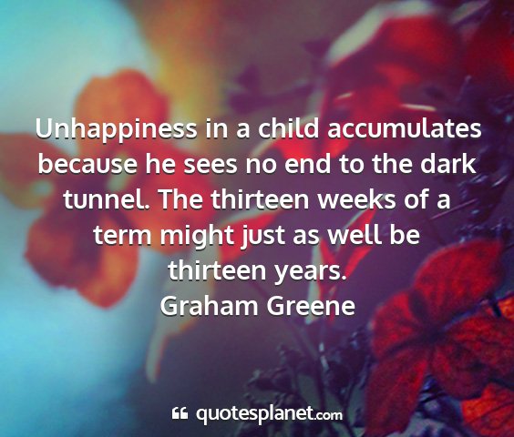 Graham greene - unhappiness in a child accumulates because he...