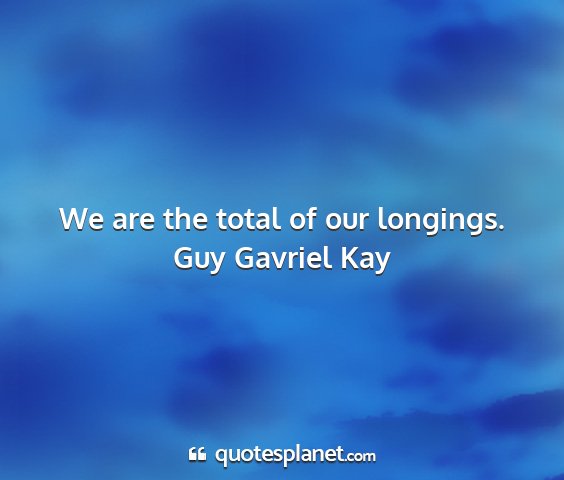Guy gavriel kay - we are the total of our longings....