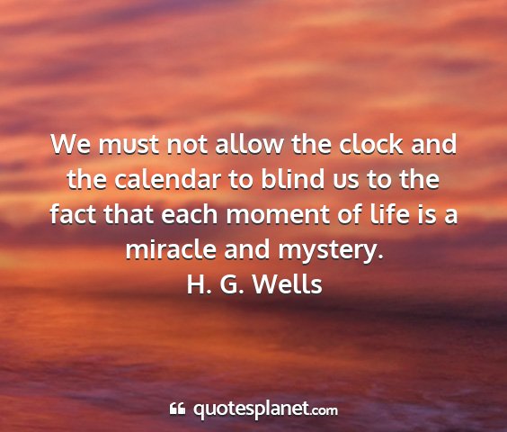 H. g. wells - we must not allow the clock and the calendar to...