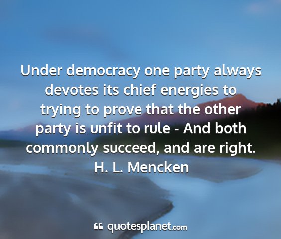 H. l. mencken - under democracy one party always devotes its...