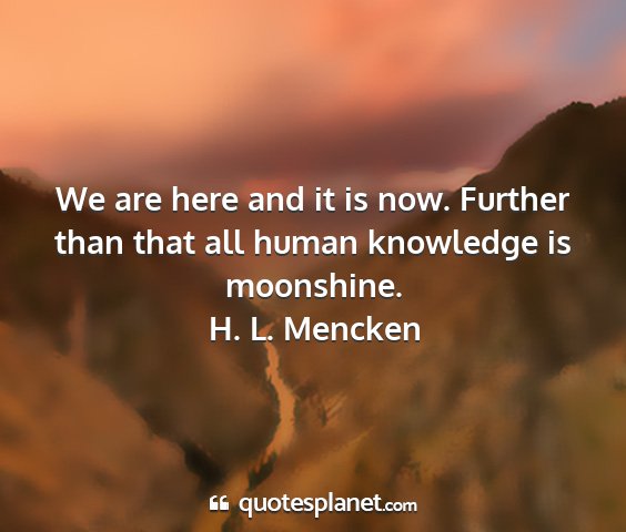 H. l. mencken - we are here and it is now. further than that all...