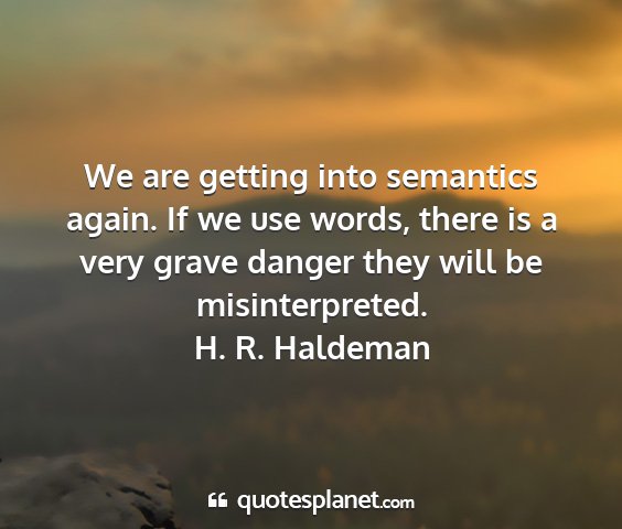 H. r. haldeman - we are getting into semantics again. if we use...