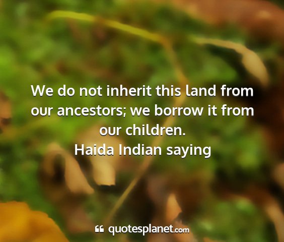 Haida indian saying - we do not inherit this land from our ancestors;...