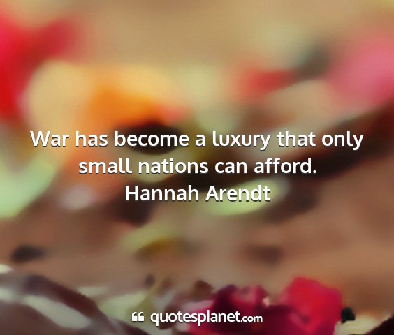 Hannah arendt - war has become a luxury that only small nations...