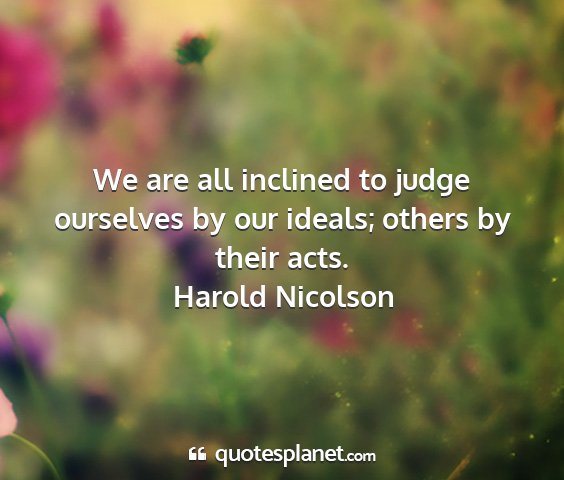 Harold nicolson - we are all inclined to judge ourselves by our...