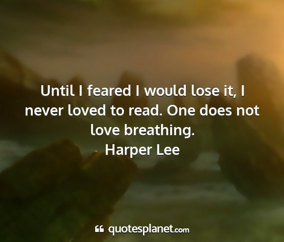 Harper lee - until i feared i would lose it, i never loved to...